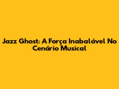 Jazz Ghost: A Força Inabalável No Cenário Musical