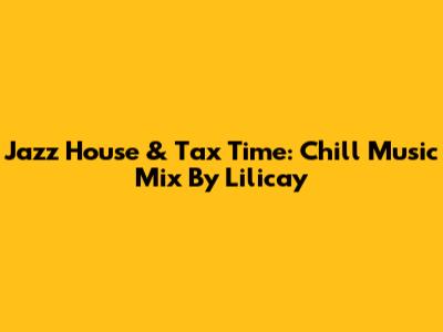 Jazz House & Tax Time: Chill Music Mix By Lilicay