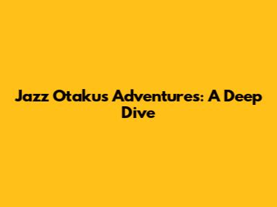 Jazz Otaku's Adventures: A Deep Dive