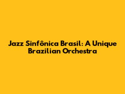 Jazz Sinfônica Brasil: A Unique Brazilian Orchestra