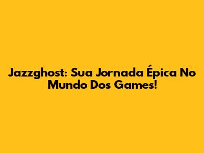 Jazzghost: Sua Jornada Épica No Mundo Dos Games!