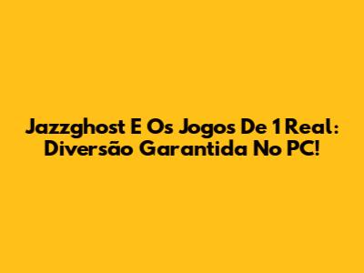 Jazzghost E Os Jogos De 1 Real: Diversão Garantida No PC!