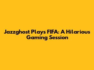 Jazzghost Plays FIFA: A Hilarious Gaming Session