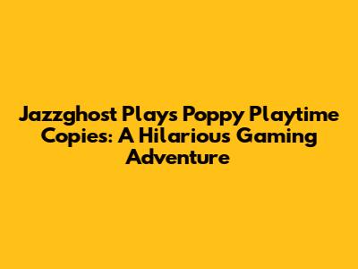 Jazzghost Plays Poppy Playtime Copies: A Hilarious Gaming Adventure