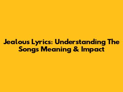 Jealous Lyrics: Understanding The Song's Meaning & Impact