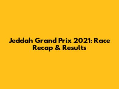 Jeddah Grand Prix 2021: Race Recap & Results