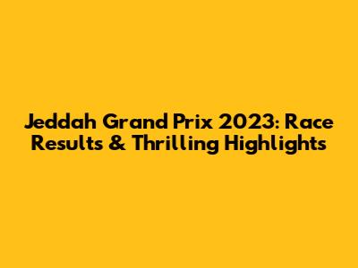 Jeddah Grand Prix 2023: Race Results & Thrilling Highlights