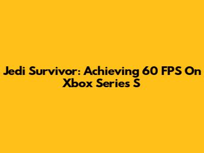 Jedi Survivor: Achieving 60 FPS On Xbox Series S