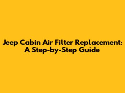 Jeep Cabin Air Filter Replacement: A Step-by-Step Guide