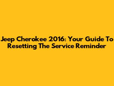 Jeep Cherokee 2016: Your Guide To Resetting The Service Reminder