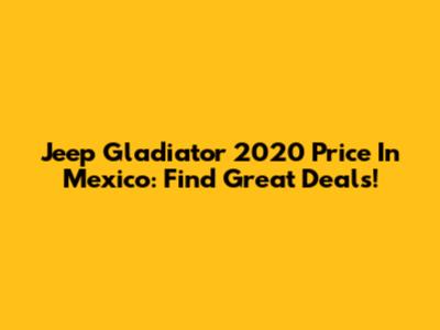 Jeep Gladiator 2020 Price In Mexico: Find Great Deals!