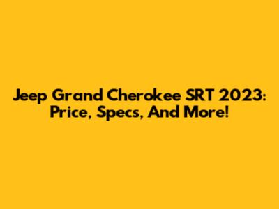 Jeep Grand Cherokee SRT 2023: Price, Specs, And More!