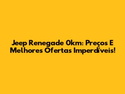 Jeep Renegade 0km: Preços E Melhores Ofertas Imperdíveis!