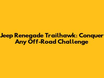 Jeep Renegade Trailhawk: Conquer Any Off-Road Challenge