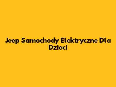 Jeep Samochody Elektryczne Dla Dzieci