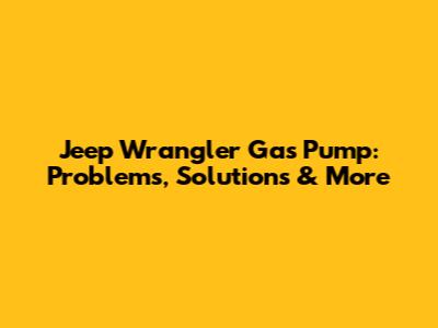 Jeep Wrangler Gas Pump: Problems, Solutions & More