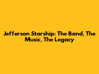 Jefferson Starship: The Band, The Music, The Legacy