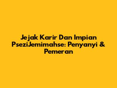 Jejak Karir Dan Impian PseziJemimahse: Penyanyi & Pemeran