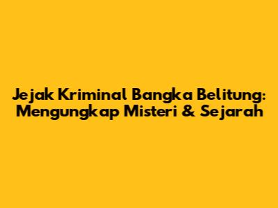 Jejak Kriminal Bangka Belitung: Mengungkap Misteri & Sejarah