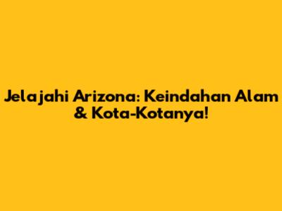 Jelajahi Arizona: Keindahan Alam & Kota-Kotanya!