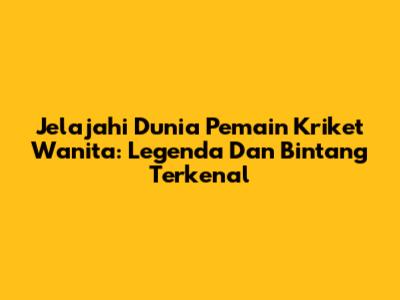 Jelajahi Dunia Pemain Kriket Wanita: Legenda Dan Bintang Terkenal