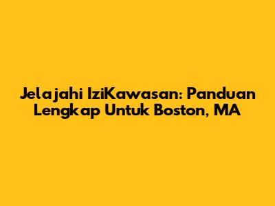Jelajahi IziKawasan: Panduan Lengkap Untuk Boston, MA
