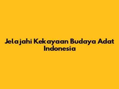 Jelajahi Kekayaan Budaya Adat Indonesia