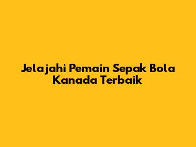 Jelajahi Pemain Sepak Bola Kanada Terbaik