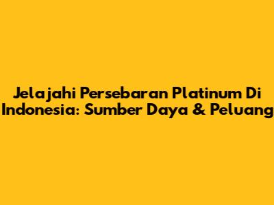 Jelajahi Persebaran Platinum Di Indonesia: Sumber Daya & Peluang