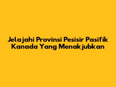 Jelajahi Provinsi Pesisir Pasifik Kanada Yang Menakjubkan