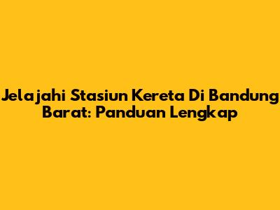 Jelajahi Stasiun Kereta Di Bandung Barat: Panduan Lengkap