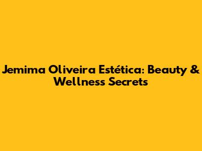 Jemima Oliveira Estética: Beauty & Wellness Secrets