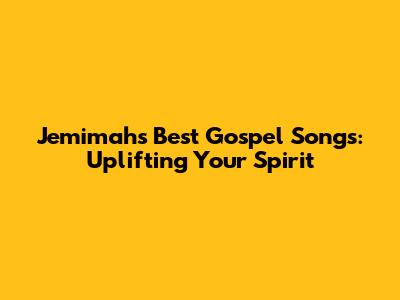 Jemimah's Best Gospel Songs: Uplifting Your Spirit