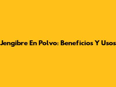 Jengibre En Polvo: Beneficios Y Usos
