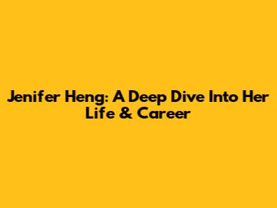 Jenifer Heng: A Deep Dive Into Her Life & Career