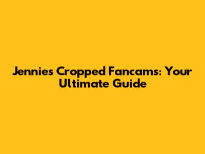 Jennie's Cropped Fancams: Your Ultimate Guide