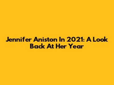 Jennifer Aniston In 2021: A Look Back At Her Year