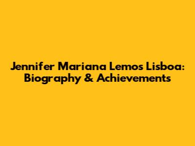 Jennifer Mariana Lemos Lisboa: Biography & Achievements