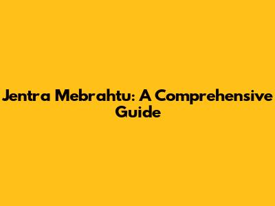 Jentra Mebrahtu: A Comprehensive Guide