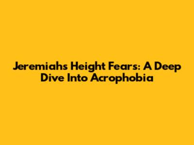 Jeremiah's Height Fears: A Deep Dive Into Acrophobia