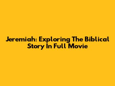 Jeremiah: Exploring The Biblical Story In Full Movie