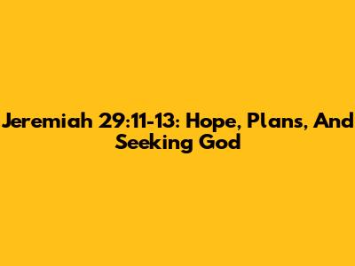 Jeremiah 29:11-13: Hope, Plans, And Seeking God