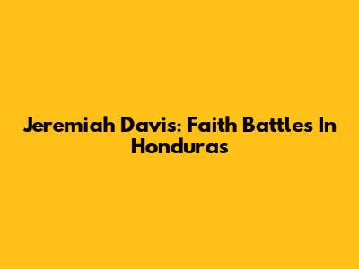 Jeremiah Davis: Faith Battles In Honduras