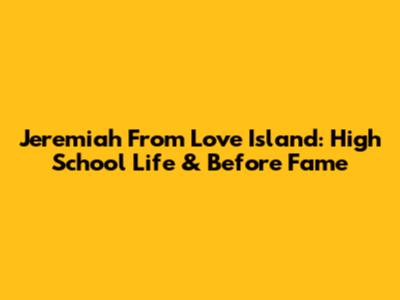 Jeremiah From Love Island: High School Life & Before Fame