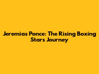 Jeremias Ponce: The Rising Boxing Star's Journey