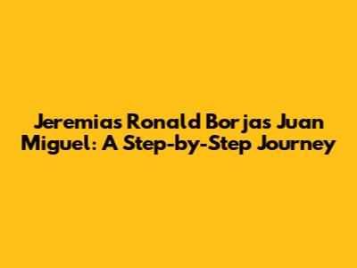 Jeremias Ronald Borjas Juan Miguel: A Step-by-Step Journey