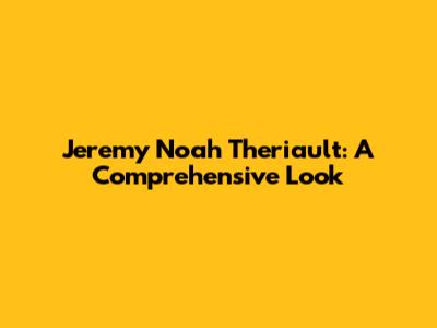 Jeremy Noah Theriault: A Comprehensive Look