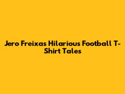 Jero Freixas' Hilarious Football T-Shirt Tales