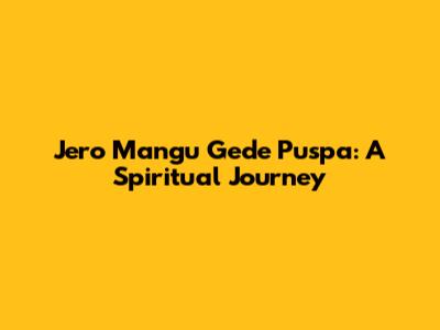 Jero Mangu Gede Puspa: A Spiritual Journey