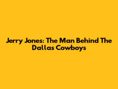 Jerry Jones: The Man Behind The Dallas Cowboys